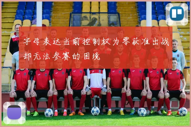 字母表达当前控制权为零获准出战却无法参赛的困境