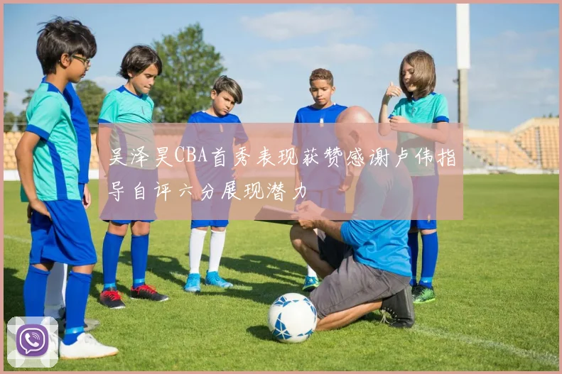 吴泽昊CBA首秀表现获赞感谢卢伟指导自评六分展现潜力