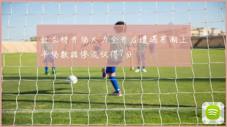 杜兰特开场火力全开后遭遇寒潮上半场数据惨淡仅得7分