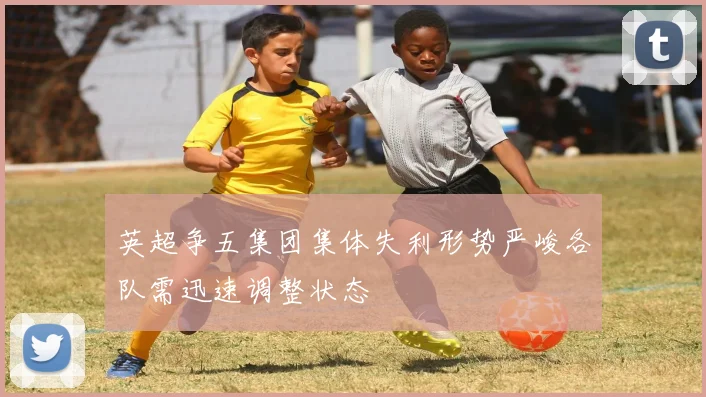 英超争五集团集体失利形势严峻各队需迅速调整状态