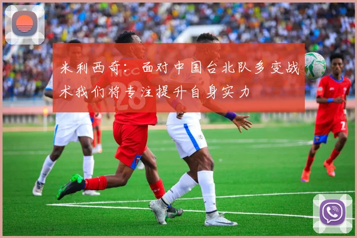 米利西奇：面对中国台北队多变战术我们将专注提升自身实力