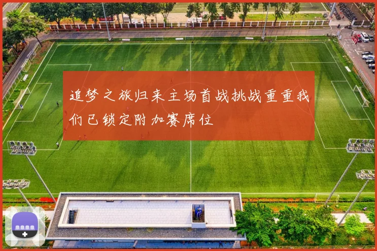 追梦之旅归来主场首战挑战重重我们已锁定附加赛席位