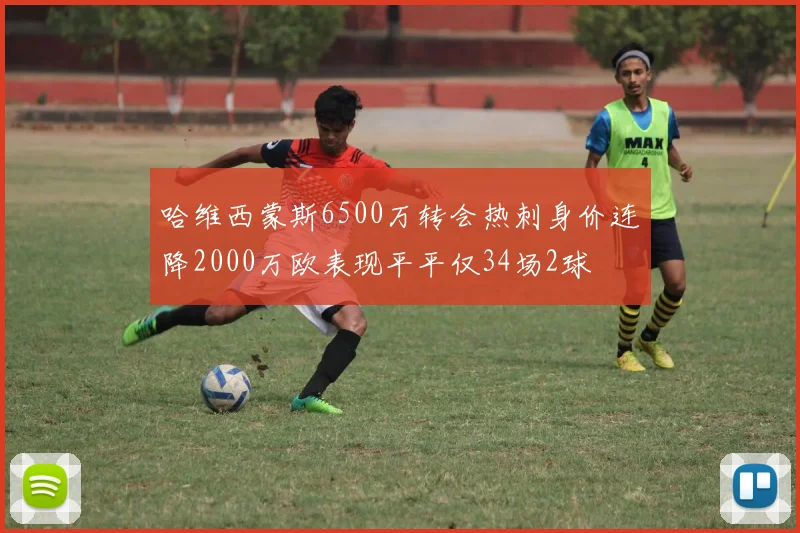 哈维西蒙斯6500万转会热刺身价连降2000万欧表现平平仅34场2球