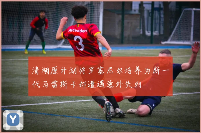清湖原计划将罗塞尼尔培养为新一代马雷斯卡却遭遇意外失利