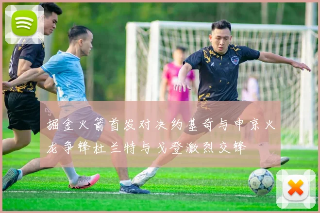 掘金火箭首发对决约基奇与申京火龙争锋杜兰特与戈登激烈交锋