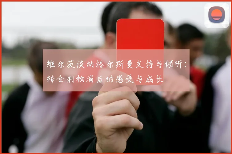 维尔茨谈纳格尔斯曼支持与倾听：转会利物浦后的感受与成长