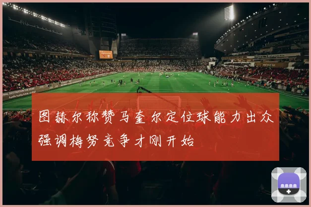 图赫尔称赞马奎尔定位球能力出众强调梅努竞争才刚开始