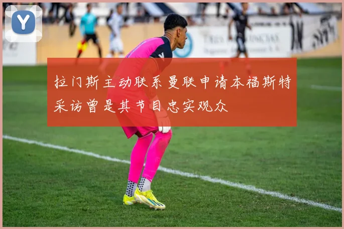 拉门斯主动联系曼联申请本福斯特采访曾是其节目忠实观众