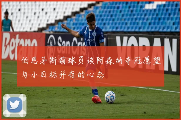 伯恩茅斯前球员谈阿森纳夺冠愿望与小目标并存的心态