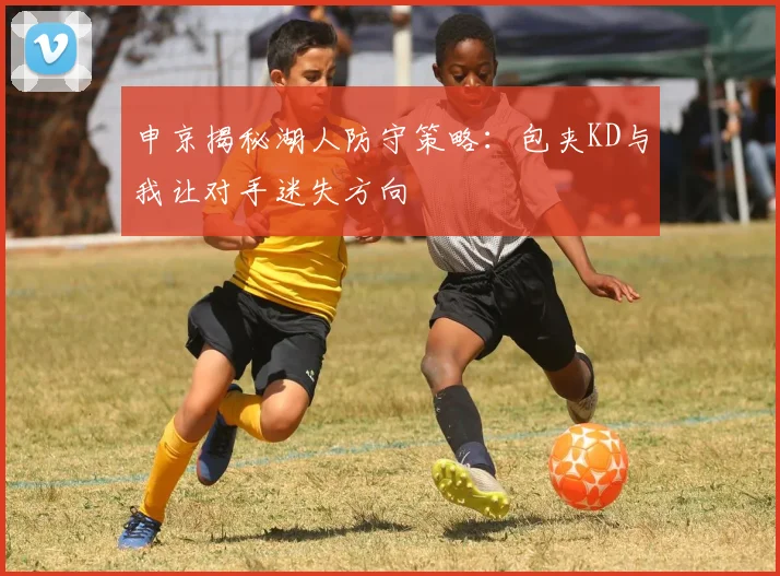 申京揭秘湖人防守策略:包夹KD与我让对手迷失方向