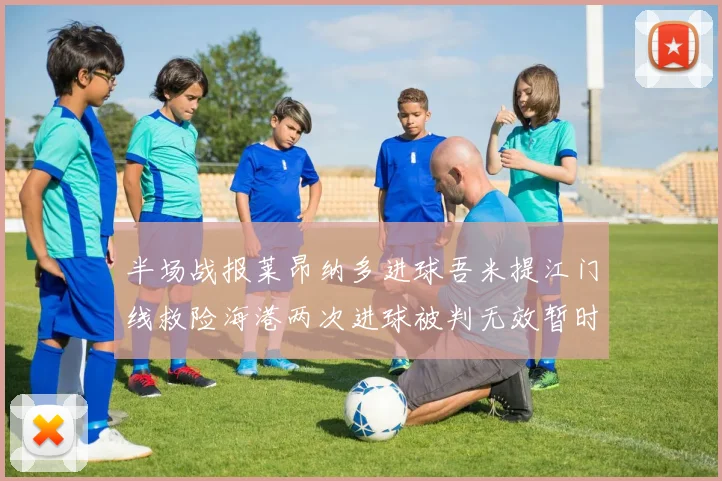 半场战报莱昂纳多进球吾米提江门线救险海港两次进球被判无效暂时1-0领先玉昆