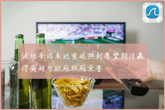 波切蒂诺表达重返热刺愿望期待赢得英超与欧冠双冠荣誉