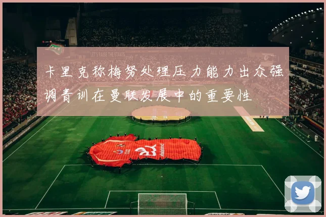 卡里克称梅努处理压力能力出众强调青训在曼联发展中的重要性