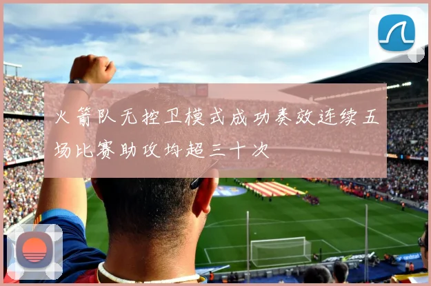 火箭队无控卫模式成功奏效连续五场比赛助攻均超三十次
