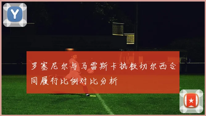 罗塞尼尔与马雷斯卡执教切尔西合同履行比例对比分析