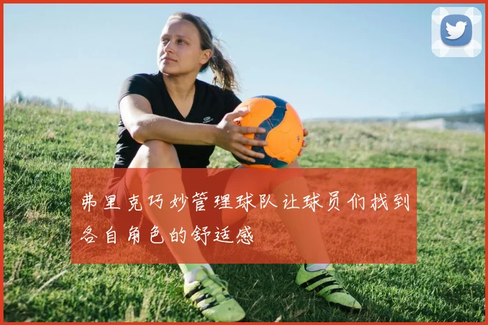 弗里克巧妙管理球队让球员们找到各自角色的舒适感