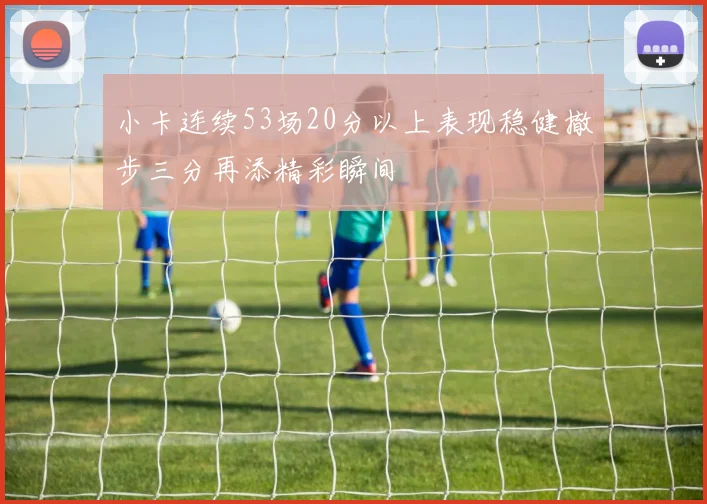 小卡连续53场20分以上表现稳健撤步三分再添精彩瞬间