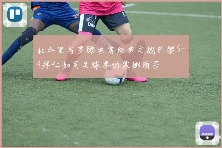 杜加里与罗滕共赏经典之战巴黎5-4拜仁如同足球界的蒙娜丽莎