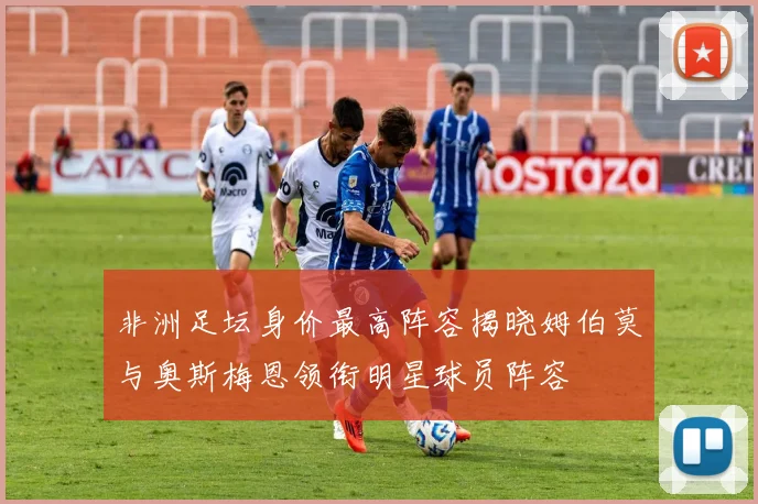 非洲足坛身价最高阵容揭晓姆伯莫与奥斯梅恩领衔明星球员阵容