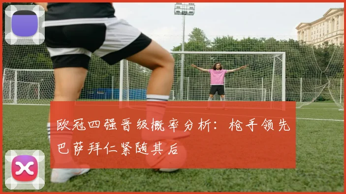 欧冠四强晋级概率分析：枪手领先巴萨拜仁紧随其后