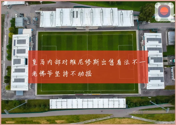 皇马内部对维尼修斯出售看法不一老佛爷坚持不动摇
