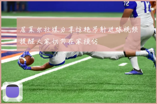 居莱尔社媒分享惊艳吊射进球视频提醒大家切勿在家模仿