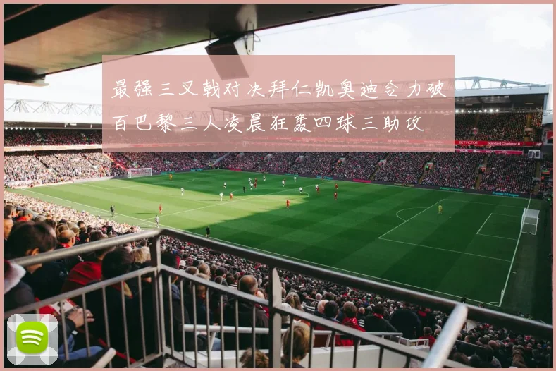最强三叉戟对决拜仁凯奥迪合力破百巴黎三人凌晨狂轰四球三助攻
