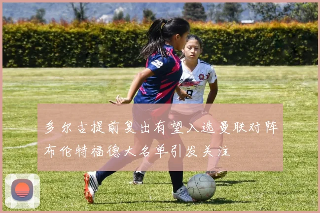 多尔古提前复出有望入选曼联对阵布伦特福德大名单引发关注